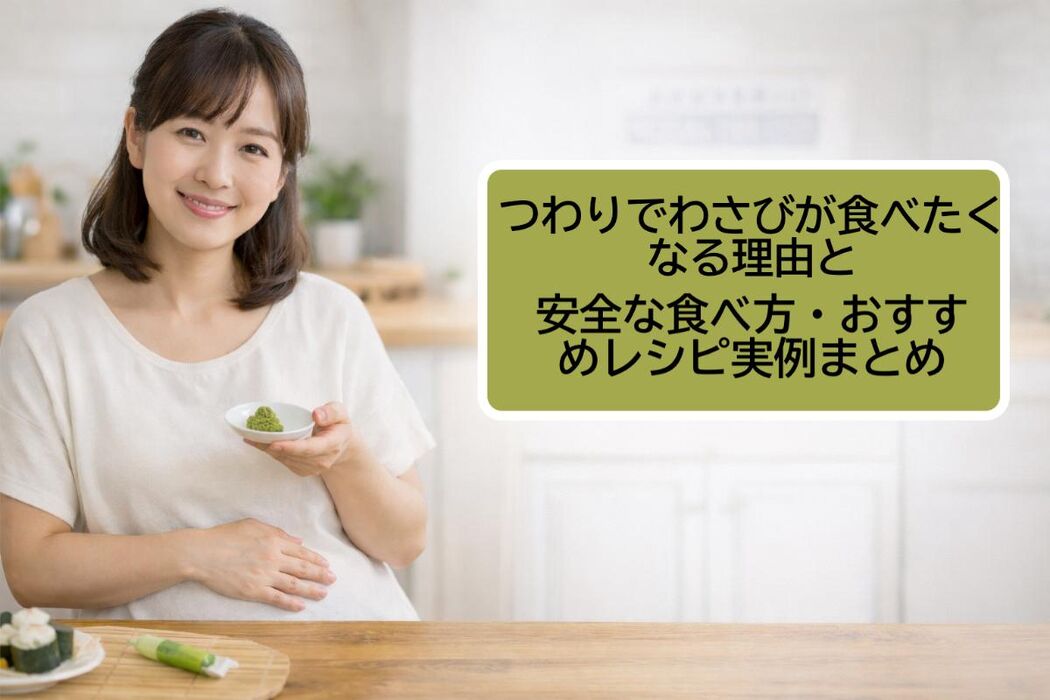 つわりでわさびが食べたくなる理由と安全な食べ方・おすすめレシピ実例まとめ